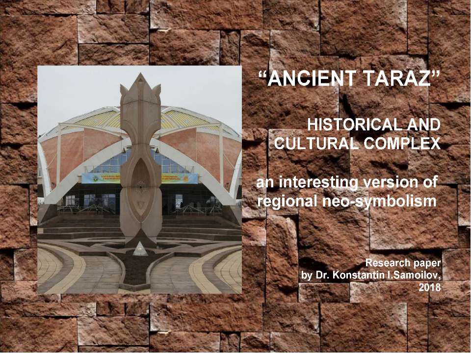 The “ANCIENT TARAZ” HISTORICAL AND CULTURAL COMPLEX: an interesting version of regional neo-symbolism / Research paper by Dr. Konstantin I.Samoilov, Almaty, 2018. – 52 p.  - Скачать презентации бесплатно | Читать или скачать учебники для школы онлайн бесплатно ☑ Школьные учебники school-textbook.com