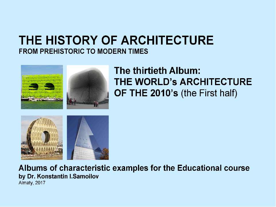 THE WORLD’s ARCHITECTURE OF THE 2010’s (the First half) / The history of Architecture from Prehistoric to Modern times: The Album-30 / by Dr. Konstantin I.Samoilov. – Almaty, 2017. – 18 - Скачать презентации бесплатно ☑ Презентации по предметам на gdz-books.ru