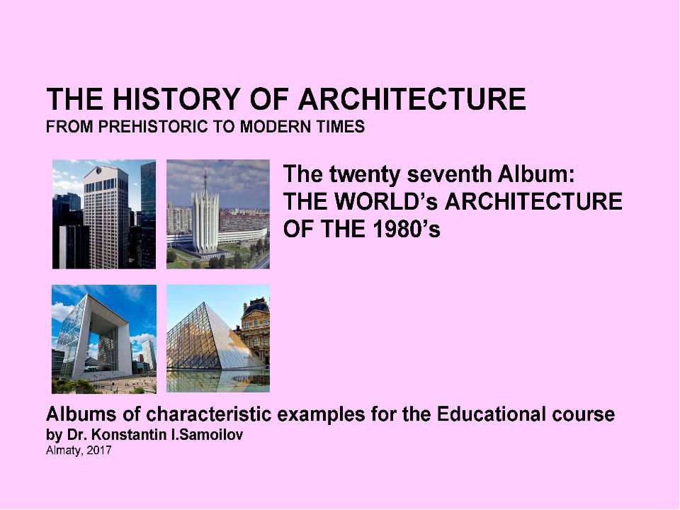 THE WORLD’s ARCHITECTURE OF THE 1980’s / The history of Architecture from Prehistoric to Modern times: The Album-27 / by Dr. Konstantin I.Samoilov. – Almaty, 2017. – 18 p  - Скачать презентации бесплатно | Читать или скачать учебники для школы онлайн бесплатно ☑ Школьные учебники school-textbook.com