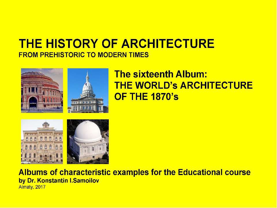 THE HISTORY OF ARCHITECTURE FROM PREHISTORIC TO MODERN TIMES: Albums of characteristic examples for the Educational course / by Dr. Konstantin I.Samoilov. – The sixteenth Album: THE WORLD’s ARCHITECTURE OF THE 1870’s. – Almaty, 2017. – 18 p.  - Скачать презентации бесплатно | Читать или скачать учебники для школы онлайн бесплатно ☑ Школьные учебники school-textbook.com