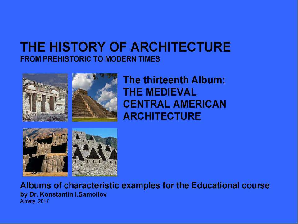 THE MEDIEVAL CENTRAL AMERICAN ARCHITECTURE / The history of Architecture from Prehistoric to Modern times: The Album-13 / by Dr. Konstantin I.Samoilov. – Almaty, 2017. – 18 p. - Скачать презентации бесплатно ☑ Презентации по предметам на gdz-books.ru
