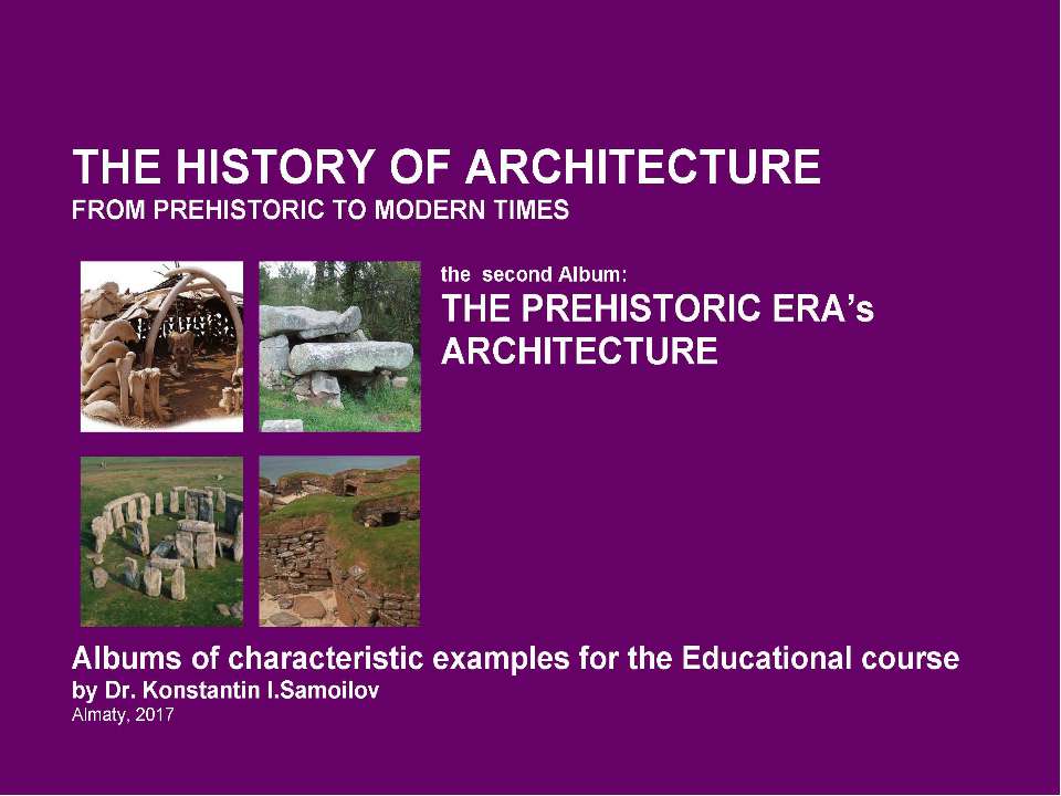 The history of Architecture from Prehistoric to Modern times: The Album-2: THE PREHISTORIC ERA’s ARCHITECTURE / by Dr. Konstantin I.Samoilov. – Almaty, 2017. – 18 p.  - Скачать презентации бесплатно | Читать или скачать учебники для школы онлайн бесплатно ☑ Школьные учебники school-textbook.com