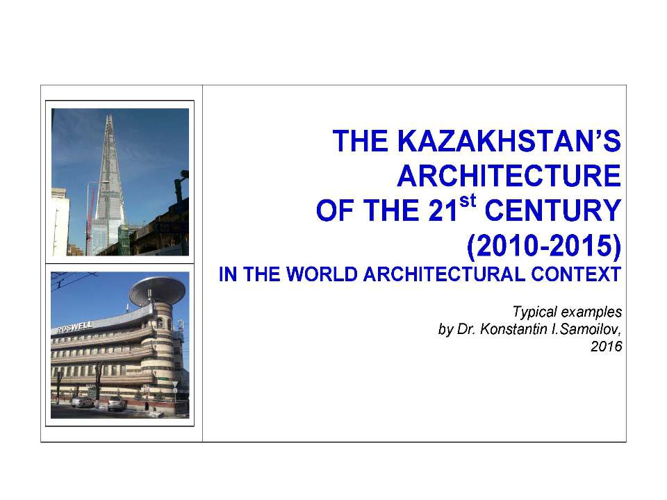 THE KAZAKHSTAN’S ARCHITECTURE OF THE 21st CENTURY (2010-2015) IN THE WORLD ARCHITECTURAL CONTEXT / Typical examples by Dr. Konstantin I.Samoilov. – Almaty, 2016. – ppt-Presentation. – 80 p.  - Скачать презентации бесплатно | Читать или скачать учебники для школы онлайн бесплатно ☑ Школьные учебники school-textbook.com