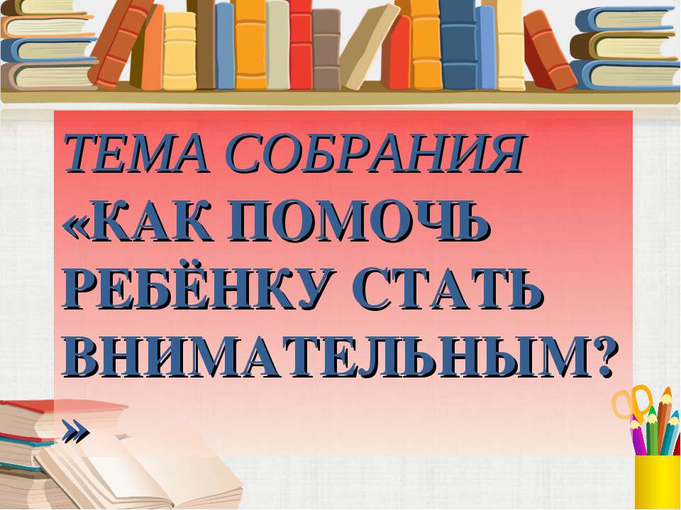Тема собрания «Как помочь ребёнку стать внимательным  - Скачать презентации бесплатно | Читать или скачать учебники для школы онлайн бесплатно ☑ Школьные учебники school-textbook.com