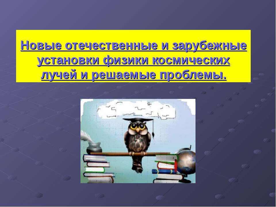 Новые отечественные и зарубежные установки физики космических лучей и решаемые проблемы. - Скачать презентации бесплатно ☑ Презентации по предметам на gdz-books.ru
