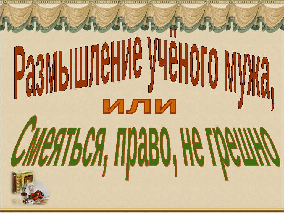 Размышление учёного мужа, или Смеяться, право, не грешно - Скачать презентации бесплатно ☑ Презентации по предметам на gdz-books.ru