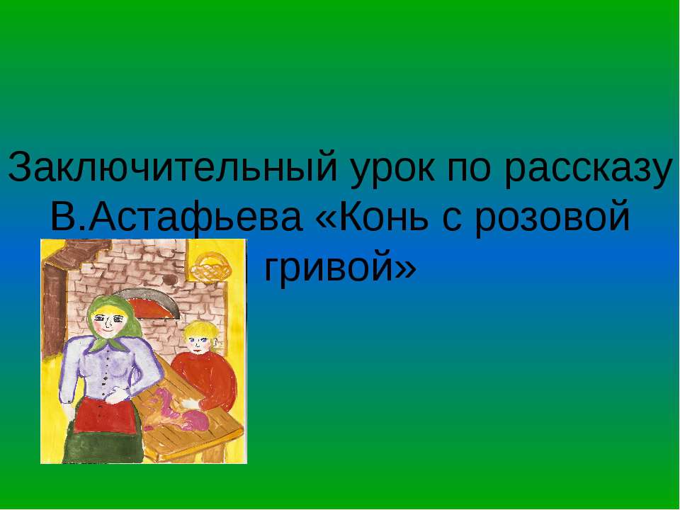 Заключительный урок по рассказу В.Астафьева «Конь с розовой гривой» - Скачать презентации бесплатно ☑ Презентации по предметам на gdz-books.ru
