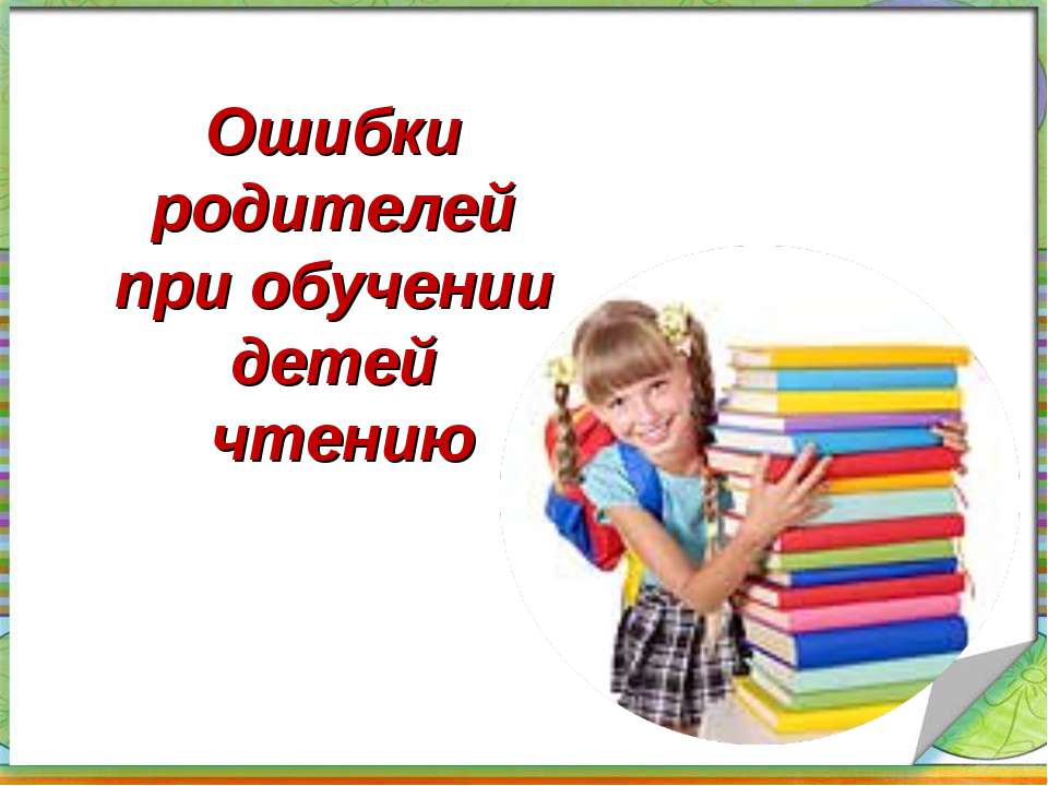 Ошибки родителей при обучении детей чтению - Скачать презентации бесплатно ☑ Презентации по предметам на gdz-books.ru