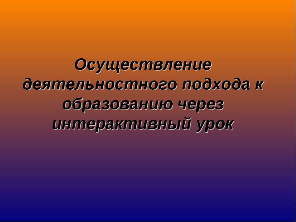 Осуществление деятельностного подхода к образованию через интерактивный урок - Скачать презентации бесплатно ☑ Презентации по предметам на gdz-books.ru