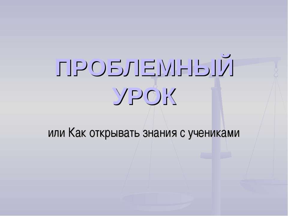 Проблемный урок или Как открывать знания с учениками - Скачать презентации бесплатно ☑ Презентации по предметам на gdz-books.ru