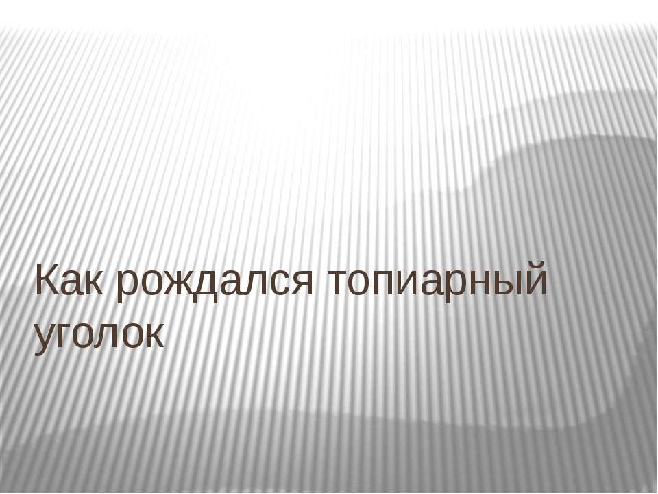 Как рождался топиарный уголок - Скачать презентации бесплатно ☑ Презентации по предметам на gdz-books.ru