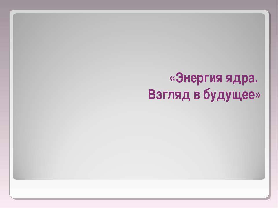 Энергия ядра. Взгляд в будущее  - Скачать презентации бесплатно | Читать или скачать учебники для школы онлайн бесплатно ☑ Школьные учебники school-textbook.com