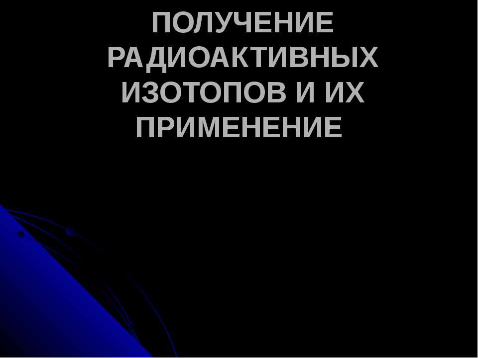 ПОЛУЧЕНИЕ РАДИОАКТИВНЫХ ИЗОТОПОВ И ИХ ПРИМЕНЕНИЕ - Скачать презентации бесплатно ☑ Презентации по предметам на gdz-books.ru
