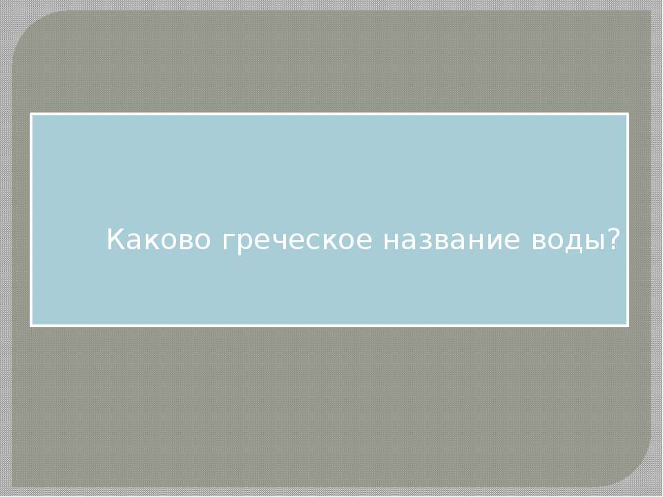 Каково греческое название воды? - Скачать презентации бесплатно ☑ Презентации по предметам на gdz-books.ru