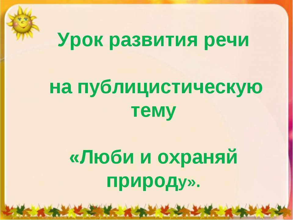 Урок развития речи на публицистическую тему «Люби и охраняй природу» - Скачать презентации бесплатно ☑ Презентации по предметам на gdz-books.ru
