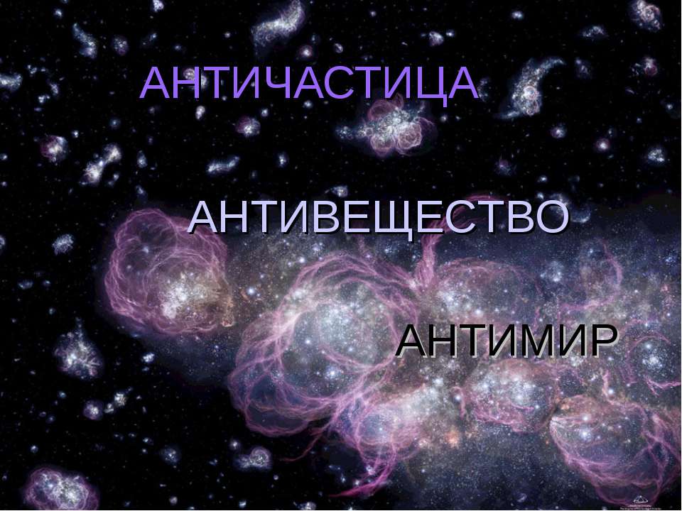 Античастица. Антивещество. Антимир - Скачать презентации бесплатно ☑ Презентации по предметам на gdz-books.ru