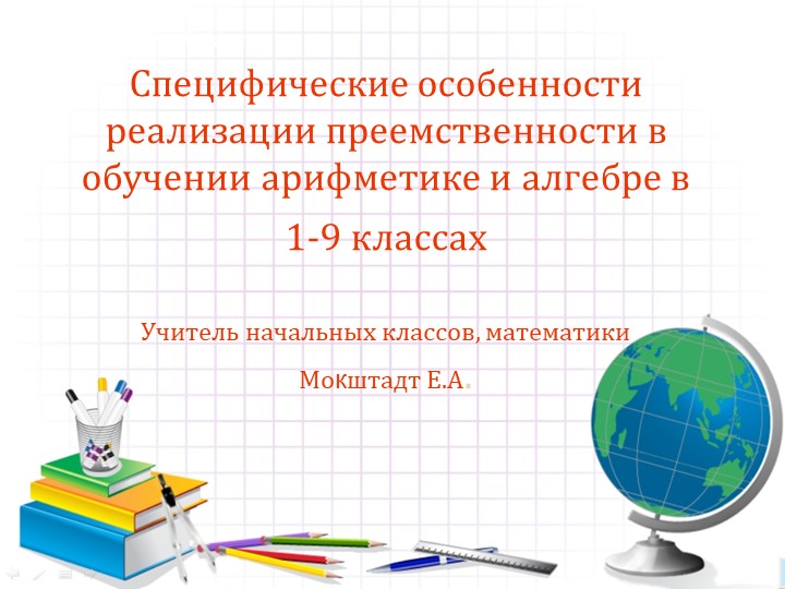 Презентация по математике на тему "СПЕЦИФИЧЕСКИЕ ОСОБЕННОСТИ РЕАЛИЗАЦИИ ПРЕЕМСТВЕННОСТИ В ОБУЧЕНИИ АРИФМЕТИКЕ И АЛГЕБРЕ В 1-9 КЛАССАХ - Скачать презентации бесплатно ☑ Презентации по предметам на gdz-books.ru