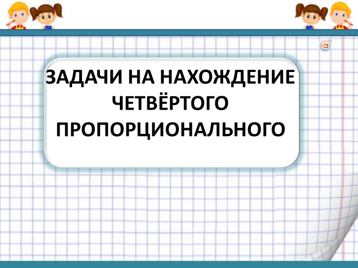 Презентация по математике на тему "Задачи на нахождение четвёртого пропорционального"  - Скачать презентации бесплатно | Читать или скачать учебники для школы онлайн бесплатно ☑ Школьные учебники school-textbook.com