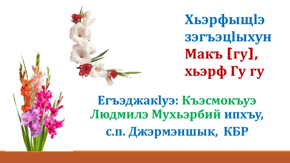 Презентация по предмету азбука (кабардино- черкесский язык(родной)): "Хьэрфыщlэ зэгъэцlыхун Макъ [гу], хьэрф Гу гу." - Скачать презентации бесплатно ☑ Презентации по предметам на gdz-books.ru