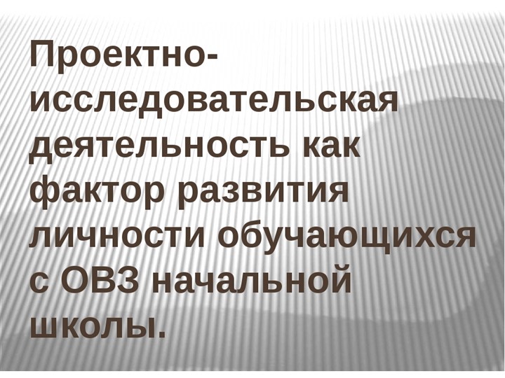 "Проектно - исследовательская деятельность, как фактор развития личности обучающихся с ОВЗ начальной школе" - Скачать презентации бесплатно ☑ Презентации по предметам на gdz-books.ru